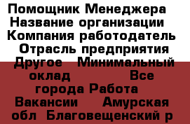 Помощник Менеджера › Название организации ­ Компания-работодатель › Отрасль предприятия ­ Другое › Минимальный оклад ­ 18 000 - Все города Работа » Вакансии   . Амурская обл.,Благовещенский р-н